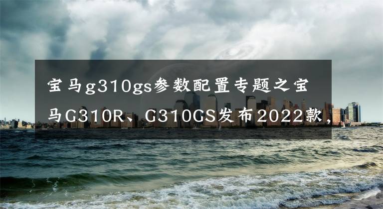 寶馬g310gs參數(shù)配置專題之寶馬G310R、G310GS發(fā)布2022款，配色版花和大排量一樣有吸引力