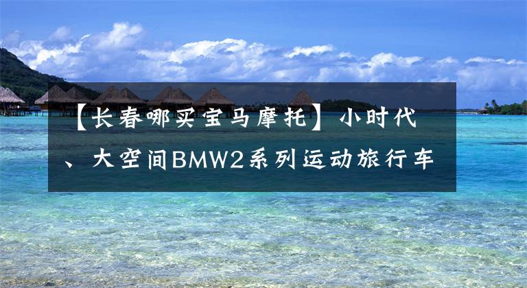 【長(zhǎng)春哪買寶馬摩托】小時(shí)代、大空間BMW2系列運(yùn)動(dòng)旅行車