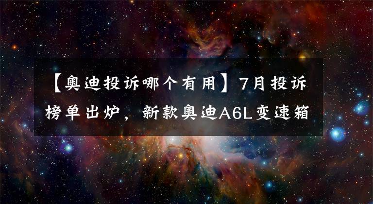 【奧迪投訴哪個(gè)有用】7月投訴榜單出爐，新款?yuàn)W迪A6L變速箱的投訴飆升