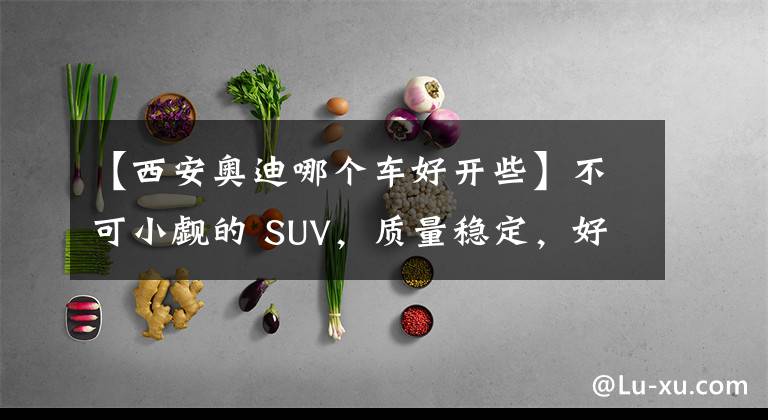 【西安奧迪哪個車好開些】不可小覷的 SUV，質量穩(wěn)定，好開不貴，它就是奧迪Q3