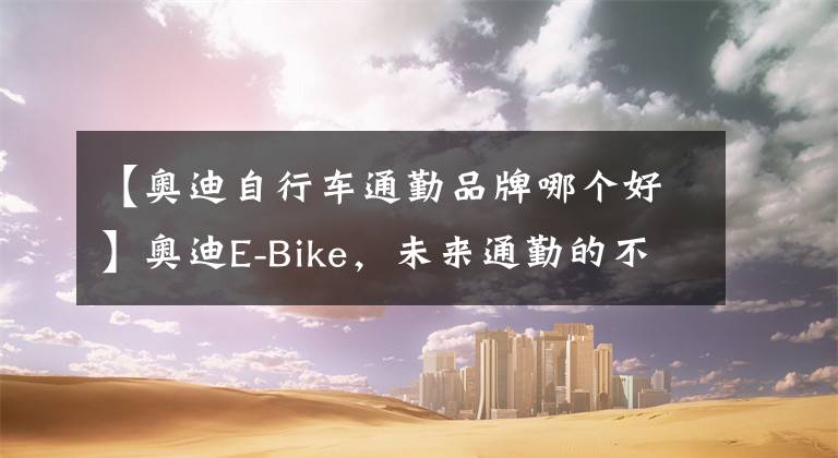 【奧迪自行車通勤品牌哪個(gè)好】奧迪E-Bike，未來通勤的不二之選