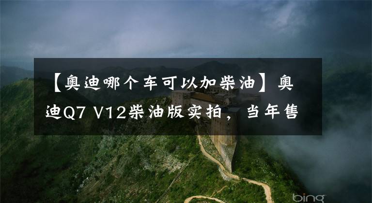 【奧迪哪個車可以加柴油】奧迪Q7 V12柴油版實拍，當年售價257萬，這貨能拖動一輛飛機