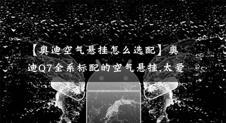 【奧迪空氣懸掛怎么選配】奧迪Q7全系標(biāo)配的空氣懸掛,太愛了