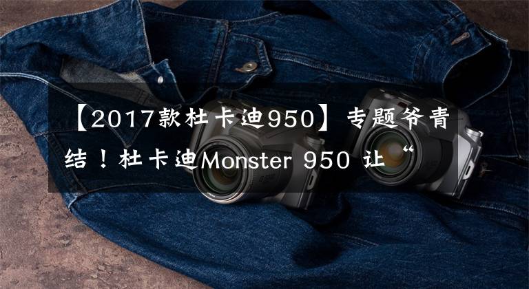 【2017款杜卡迪950】專題爺青結(jié)！杜卡迪Monster 950 讓“怪獸”沒了靈魂