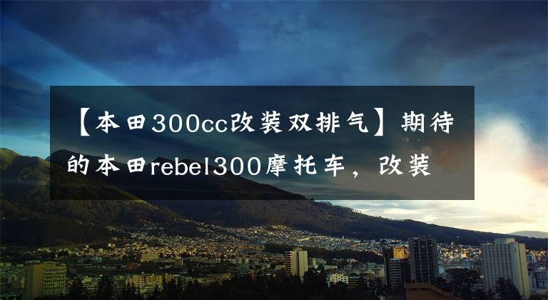 【本田300cc改裝雙排氣】期待的本田rebel300摩托車，改裝怎么樣？