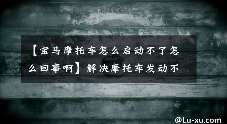 【寶馬摩托車怎么啟動(dòng)不了怎么回事啊】解決摩托車發(fā)動(dòng)不起來的問題。