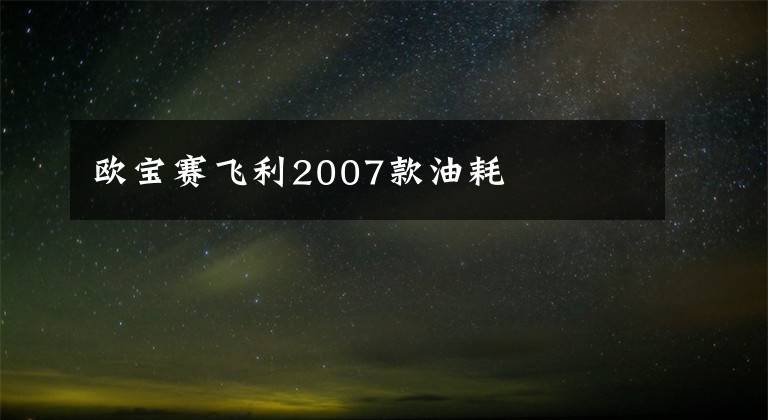 歐寶賽飛利2007款油耗