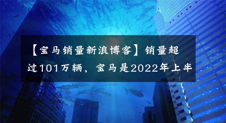 【寶馬銷量新浪博客】銷量超過101萬輛，寶馬是2022年上半年世界上最暢銷的豪華汽車品牌