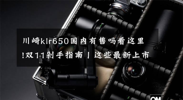 川崎klr650國內(nèi)有售嗎看這里!雙11剁手指南丨這些最新上市的摩托車好想擁有