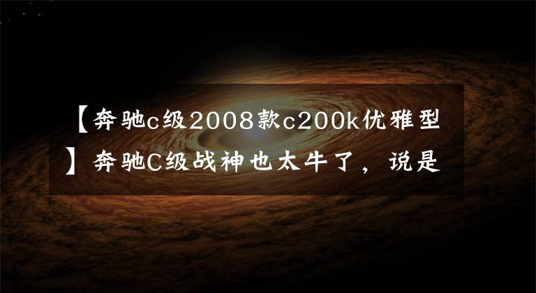 【奔馳c級2008款c200k優(yōu)雅型】奔馳C級戰(zhàn)神也太牛了，說是新車也不為過！