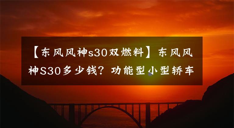 【東風(fēng)風(fēng)神s30雙燃料】東風(fēng)風(fēng)神S30多少錢？功能型小型轎車正在停產(chǎn)。