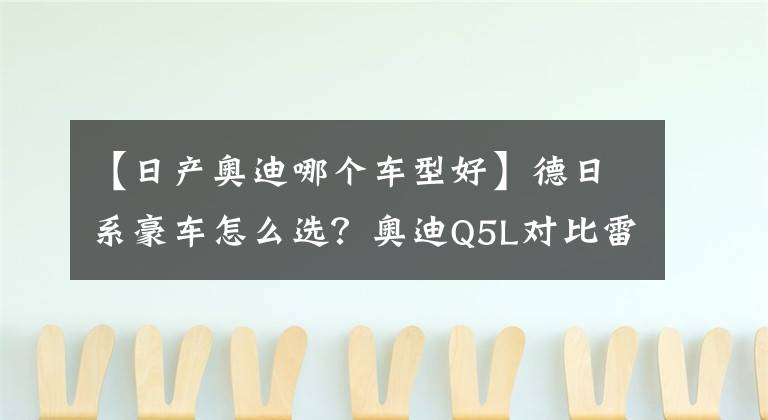 【日產(chǎn)奧迪哪個車型好】德日系豪車怎么選？奧迪Q5L對比雷克薩斯NX誰更超值？