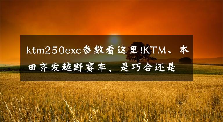 ktm250exc參數(shù)看這里!KTM、本田齊發(fā)越野賽車，是巧合還是默契？