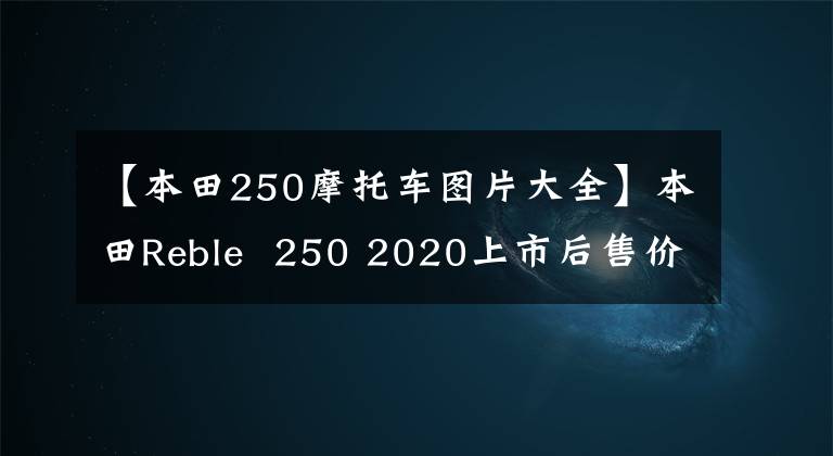 【本田250摩托車圖片大全】本田Reble 250 2020上市后售價約為3萬人民幣。