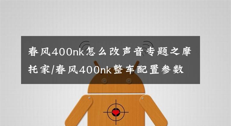 春風(fēng)400nk怎么改聲音專題之摩托家/春風(fēng)400nk整車配置參數(shù)和實(shí)車圖片匯總