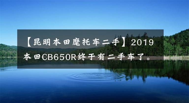 【昆明本田麾托車(chē)二手】2019本田CB650R終于有二手車(chē)了。