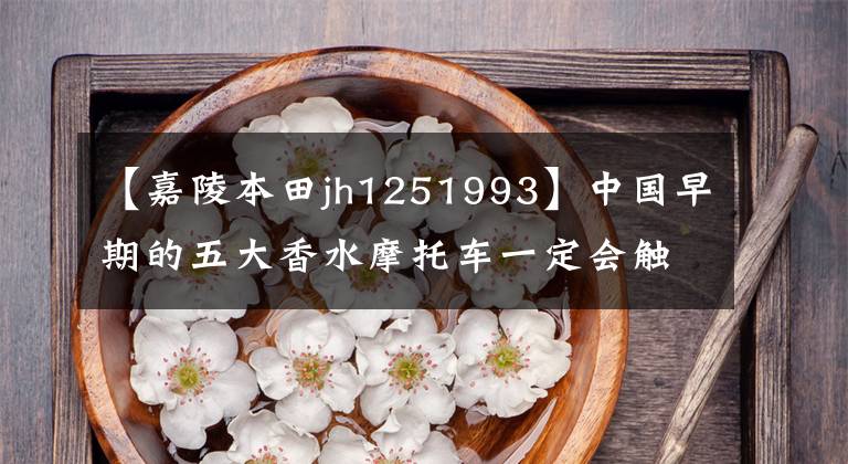 【嘉陵本田jh1251993】中國(guó)早期的五大香水摩托車(chē)一定會(huì)觸動(dòng)你深處的回憶