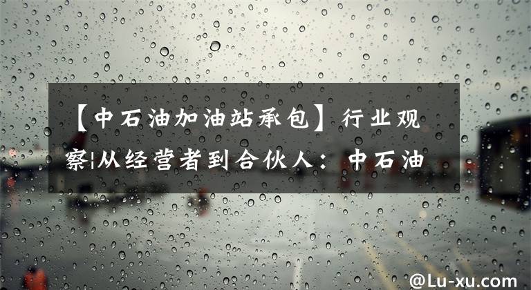 【中石油加油站承包】行業(yè)觀察|從經(jīng)營者到合伙人：中石油加油站委托管理調(diào)查。