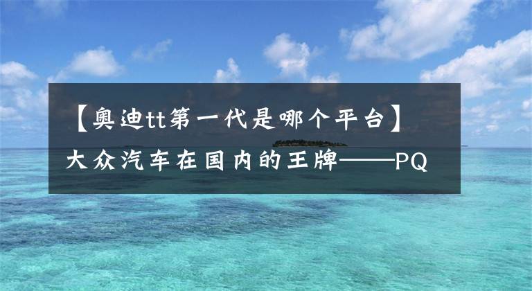 【奧迪tt第一代是哪個平臺】大眾汽車在國內(nèi)的王牌——PQ34平臺