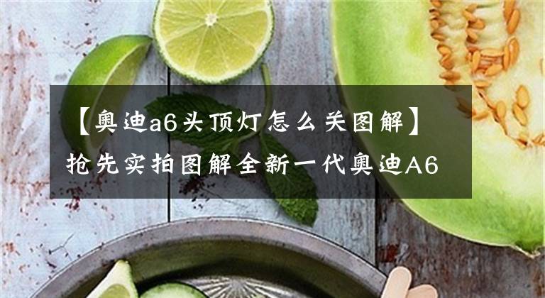 【奧迪a6頭頂燈怎么關(guān)圖解】搶先實(shí)拍圖解全新一代奧迪A6 讓科技感自己說話