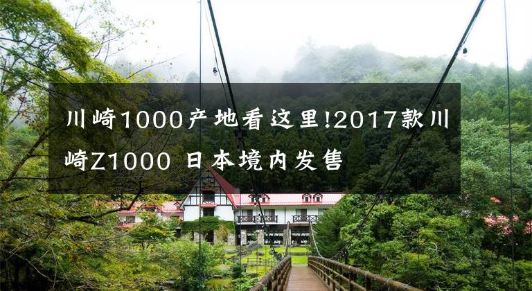 川崎1000產(chǎn)地看這里!2017款川崎Z1000 日本境內(nèi)發(fā)售