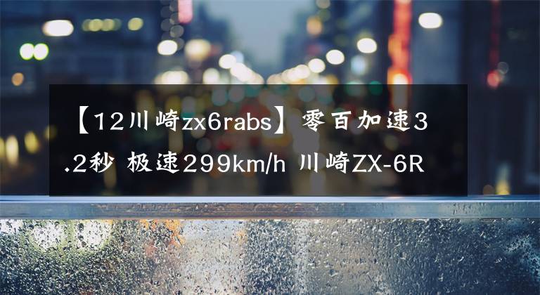 【12川崎zx6rabs】零百加速3.2秒 極速299km/h 川崎ZX-6R新款來襲