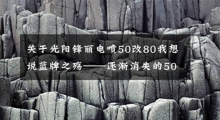 關(guān)于光陽(yáng)鋒麗電噴50改80我想說(shuō)藍(lán)牌之殤——逐漸消失的50mL排量！