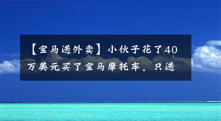 【寶馬送外賣】小伙子花了40萬美元買了寶馬摩托車，只送了外賣。良心外賣哥受到了好評。