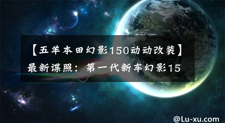 【五羊本田幻影150動動改裝】最新諜照：第一代新車幻影150迎來了大開金，能繼續(xù)寫傳說嗎？