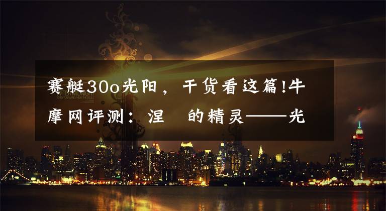 賽艇30o光陽，干貨看這篇!牛摩網(wǎng)評測：涅槃的精靈——光陽賽艇300ABS