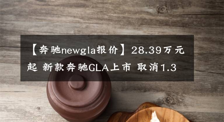 【奔馳newgla報(bào)價(jià)】28.39萬元起 新款奔馳GLA上市 取消1.3t低功率車型