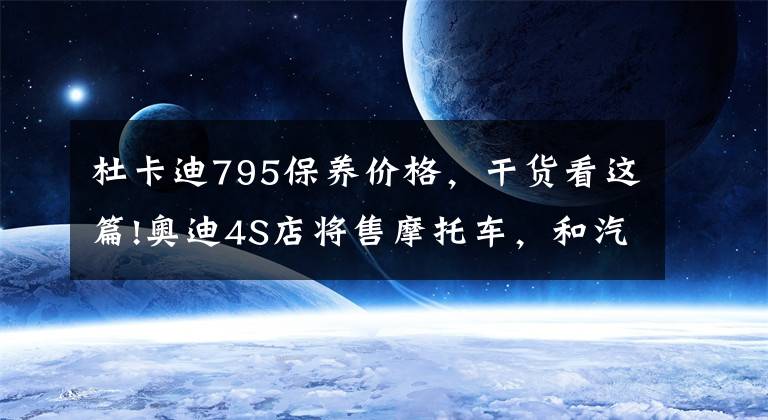 杜卡迪795保養(yǎng)價格，干貨看這篇!奧迪4S店將售摩托車，和汽車一個價，真是醉了!