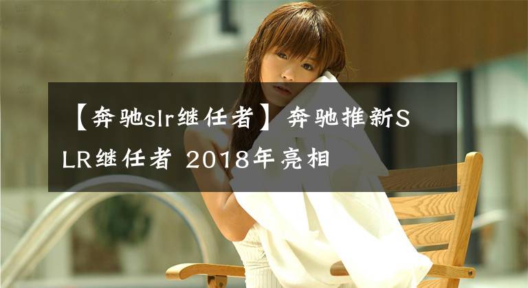 【奔馳slr繼任者】奔馳推新SLR繼任者 2018年亮相