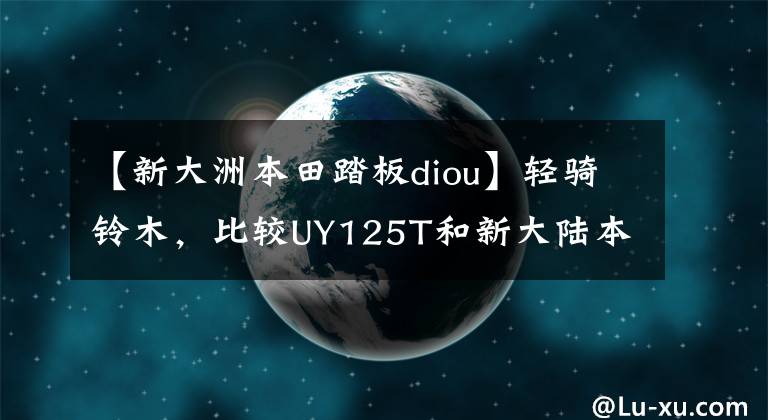 【新大洲本田踏板diou】輕騎鈴木，比較UY125T和新大陸本田DIOU靜態(tài)比較和兩輛駕駛感受。