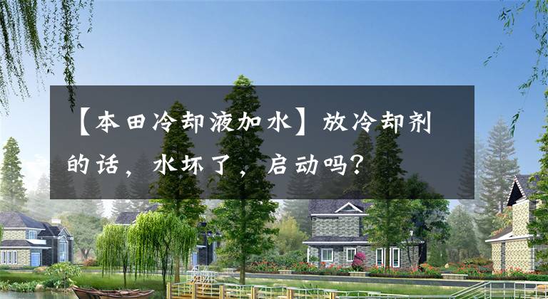 【本田冷卻液加水】放冷卻劑的話，水壞了，啟動(dòng)嗎？