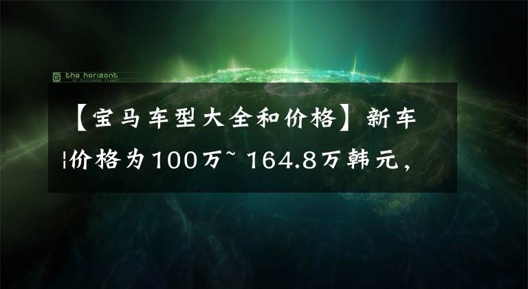 【寶馬車型大全和價格】新車|價格為100萬~ 164.8萬韓元，寶馬X7款車型上市，增加遠程啟動