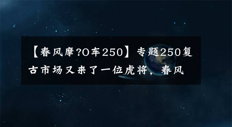 【春風(fēng)摩?O車250】專題250復(fù)古市場又來了一位虎將，春風(fēng)250CL-X售價公布，標(biāo)配滑動離合