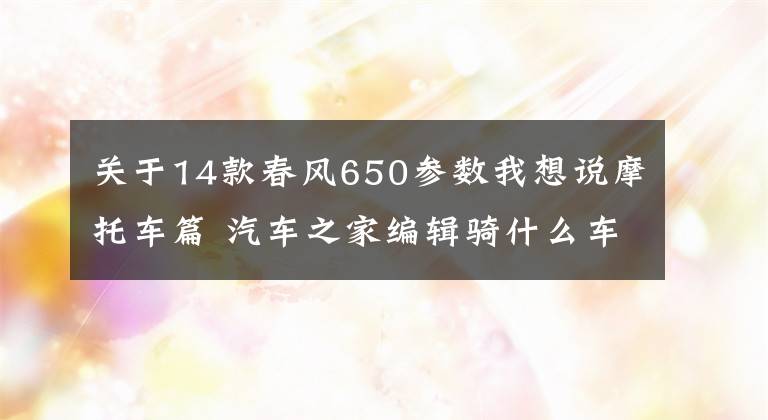 關(guān)于14款春風(fēng)650參數(shù)我想說摩托車篇 汽車之家編輯騎什么車特輯