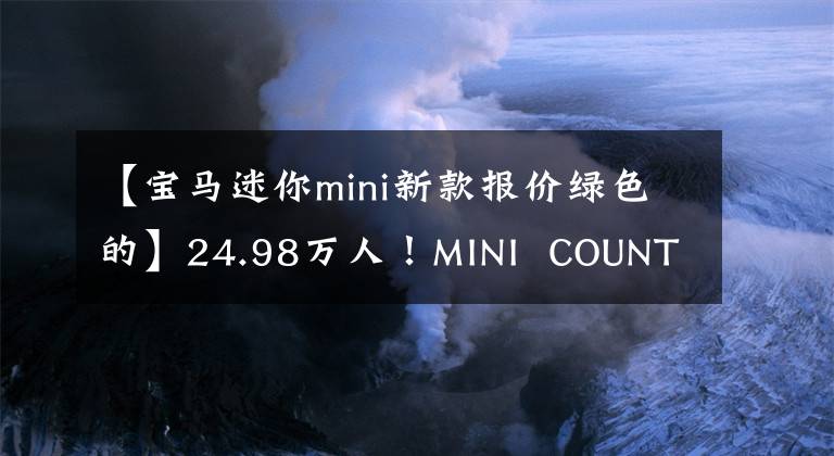 【寶馬迷你mini新款報(bào)價(jià)綠色的】24.98萬人！MINI  COUNTRYMAN:雙色外觀、1.5T引擎、室內(nèi)可愛復(fù)古