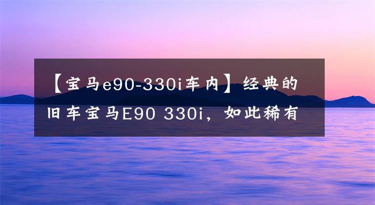 【寶馬e90-330i車(chē)內(nèi)】經(jīng)典的舊車(chē)寶馬E90 330i，如此稀有。10%以上，談?wù)勔荒陙?lái)玩什么感覺(jué)吧。