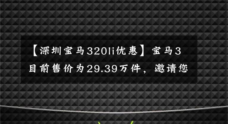 【深圳寶馬320li優(yōu)惠】寶馬3目前售價為29.39萬件，邀請您用心欣賞