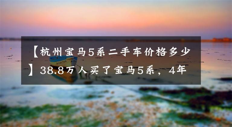 【杭州寶馬5系二手車價格多少】38.8萬人買了寶馬5系，4年后發(fā)現(xiàn)是故事車。汽車：買車的時候說的。