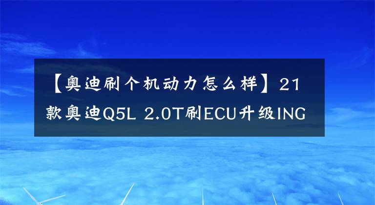 【奧迪刷個機動力怎么樣】21款奧迪Q5L 2.0T刷ECU升級ING特調(diào)，250匹馬力調(diào)校至高功性能案例