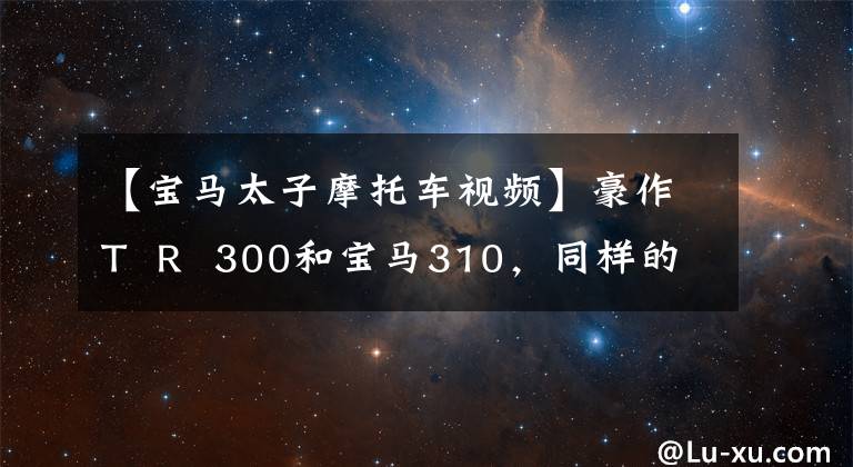 【寶馬太子摩托車視頻】豪作T R 300和寶馬310，同樣的300排放量，你會選擇哪一個(gè)作為合排？