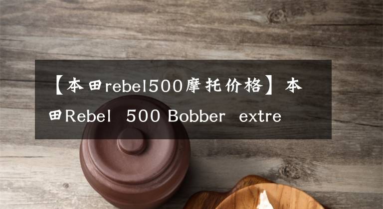 【本田rebel500摩托價格】本田Rebel 500 Bobber extreme edition上市價格約為5.1萬元人民幣