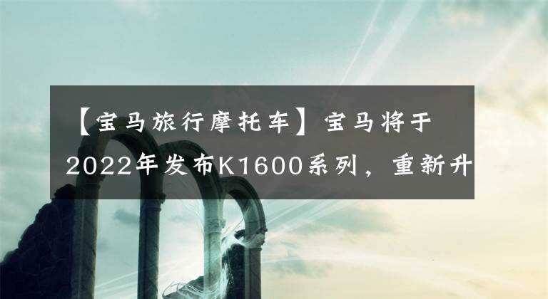 【寶馬旅行摩托車】寶馬將于2022年發(fā)布K1600系列，重新升級主力旅行