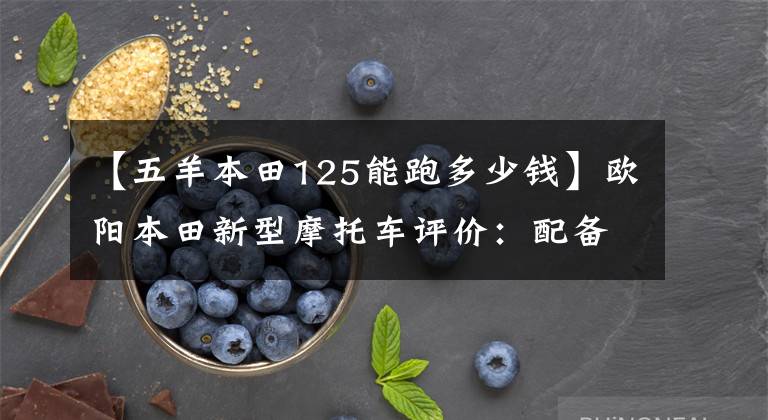 【五羊本田125能跑多少錢】歐陽本田新型摩托車評價：配備125cc發(fā)動機，續(xù)航250公里，油耗2.5L。