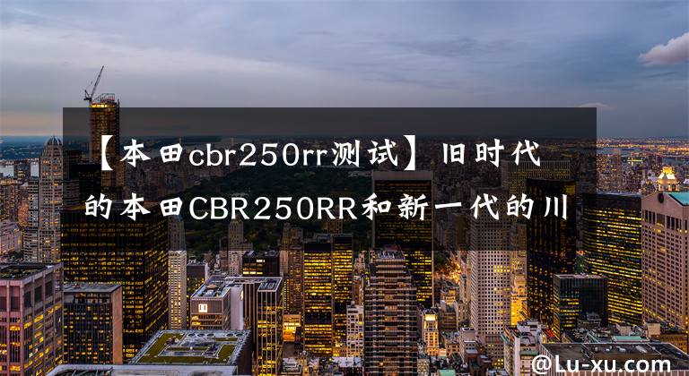 【本田cbr250rr測(cè)試】舊時(shí)代的本田CBR250RR和新一代的川崎ZX25R摩托車對(duì)決評(píng)價(jià)