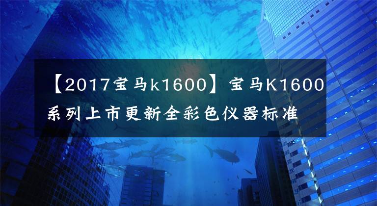 【2017寶馬k1600】寶馬K1600系列上市更新全彩色儀器標(biāo)準(zhǔn)自動(dòng)頭燈