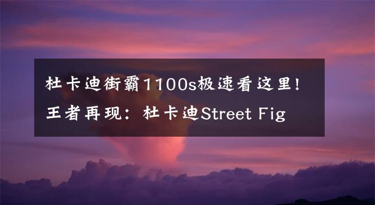 杜卡迪街霸1100s極速看這里!王者再現(xiàn)：杜卡迪Street Fighter 1100s